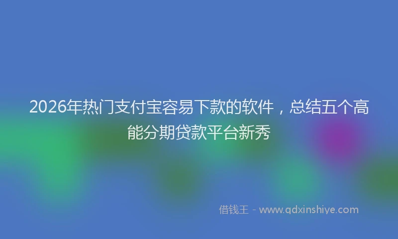 2026年热门支付宝容易下款的软件，总结五个高能分期贷款平台新秀