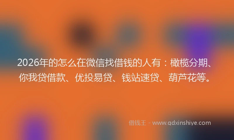 2026年的怎么在微信找借钱的人有：橄榄分期、你我贷借款、优投易贷、钱站速贷、葫芦花等。