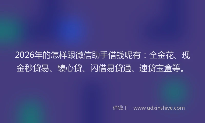 2026年的怎样跟微信助手借钱呢有:全金花、现金秒贷易、臻心贷、闪借易贷通、速贷宝盒等。