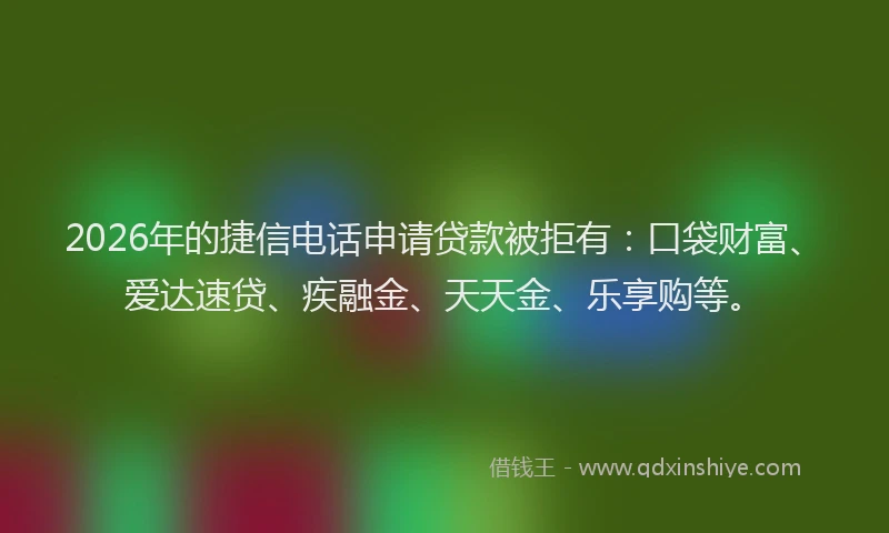 2026年的捷信电话申请贷款被拒有：口袋财富、爱达速贷、疾融金、天天金、乐享购等。