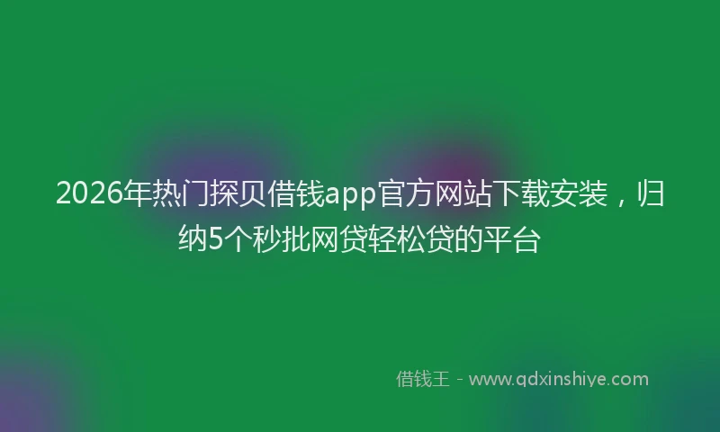 2026年热门探贝借钱app官方网站下载安装，归纳5个秒批网贷轻松贷的平台