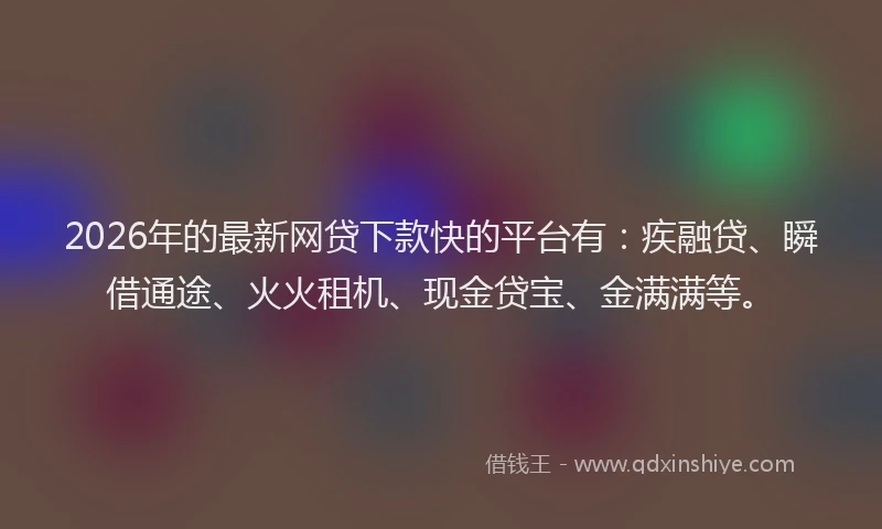 2026年的最新网贷下款快的平台有：疾融贷、瞬借通途、火火租机、现金贷宝、金满满等。