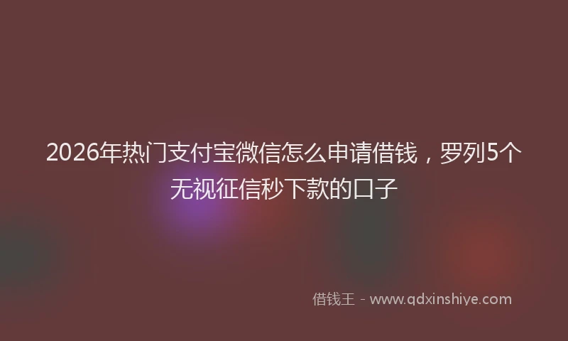 2026年热门支付宝微信怎么申请借钱，罗列5个无视征信秒下款的口子