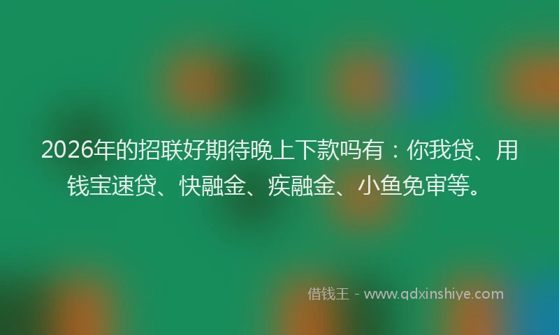 2026年的招联好期待晚上下款吗有:你我贷、用钱宝速贷、快融金、疾融金、小鱼免审等。