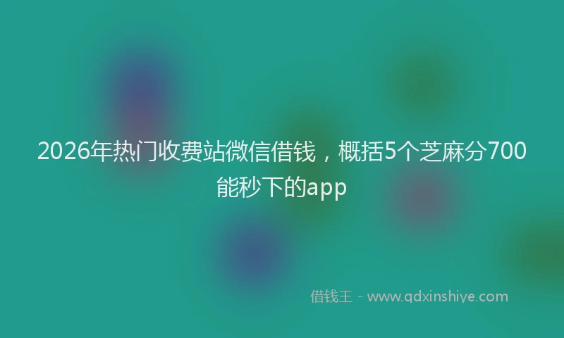 2026年热门收费站微信借钱，概括5个芝麻分700能秒下的app