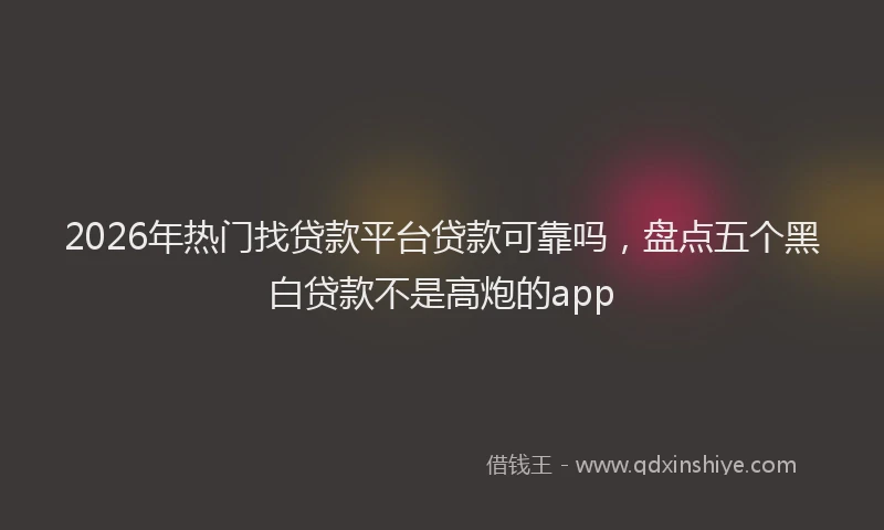 2026年热门找贷款平台贷款可靠吗，盘点五个黑白贷款不是高炮的app