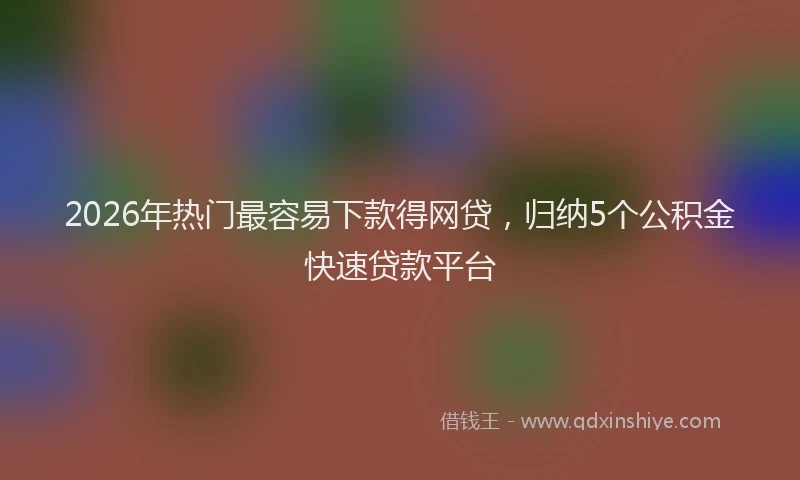 2026年热门最容易下款得网贷，归纳5个公积金快速贷款平台