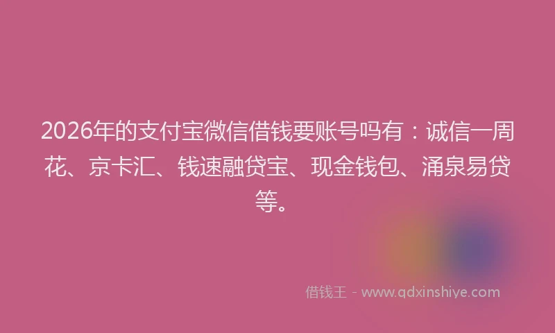 2026年的支付宝微信借钱要账号吗有:诚信一周花、京卡汇、钱速融贷宝、现金钱包、涌泉易贷等。