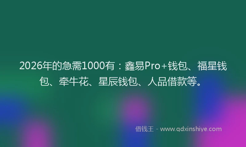 2026年的急需1000有：鑫易Pro+钱包、福星钱包、牵牛花、星辰钱包、人品借款等。