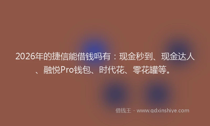 2026年的捷信能借钱吗有:现金秒到、现金达人、融悦Pro钱包、时代花、零花罐等。
