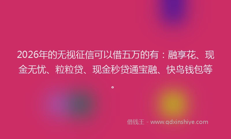 2026年的无视征信可以借五万的有：融享花、现金无忧、粒粒贷、现金秒贷通宝融、快鸟钱包等。