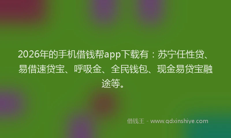 2026年的手机借钱帮app下载有：苏宁任性贷、易借速贷宝、呼吸金、全民钱包、现金易贷宝融途等。