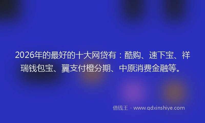 2026年的最好的十大网贷有：酷购、速下宝、祥瑞钱包宝、翼支付橙分期、中原消费金融等。