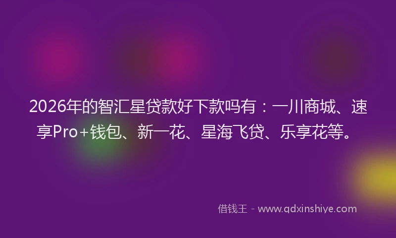 2026年的智汇星贷款好下款吗有：一川商城、速享Pro+钱包、新一花、星海飞贷、乐享花等。