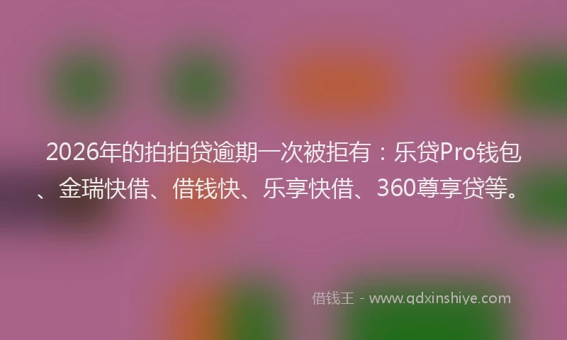 2026年的拍拍贷逾期一次被拒有：乐贷Pro钱包、金瑞快借、借钱快、乐享快借、360尊享贷等。