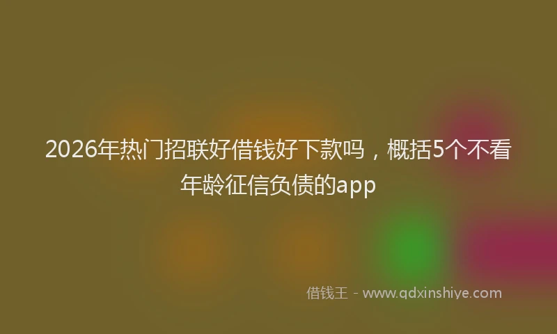 2026年热门招联好借钱好下款吗，概括5个不看年龄征信负债的app