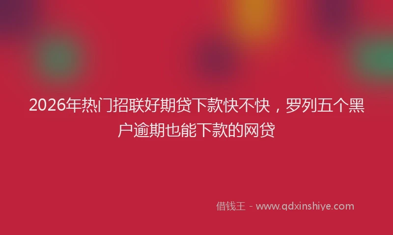 2026年热门招联好期贷下款快不快，罗列五个黑户逾期也能下款的网贷
