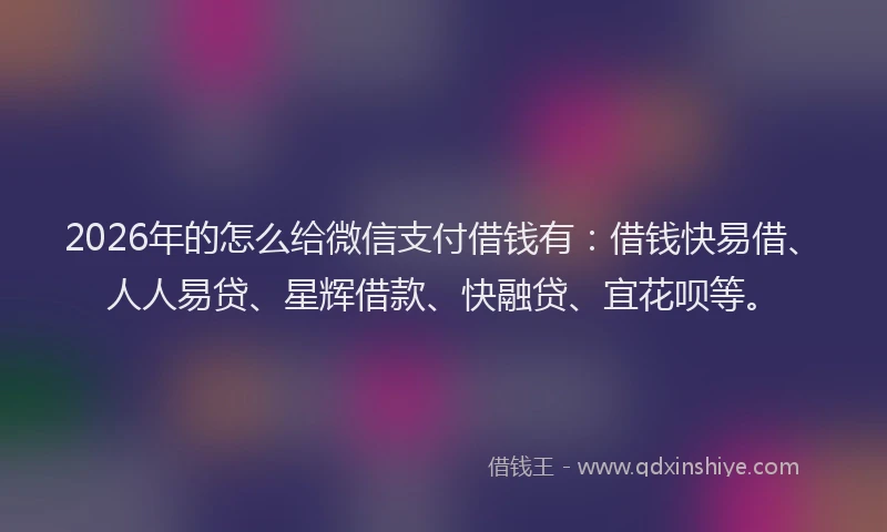 2026年的怎么给微信支付借钱有：借钱快易借、人人易贷、星辉借款、快融贷、宜花呗等。