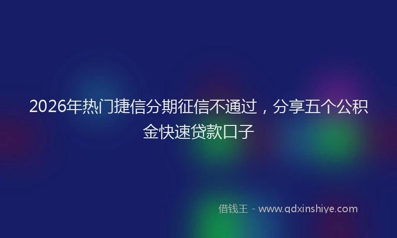 2026年热门捷信分期征信不通过，分享五个公积金快速贷款口子