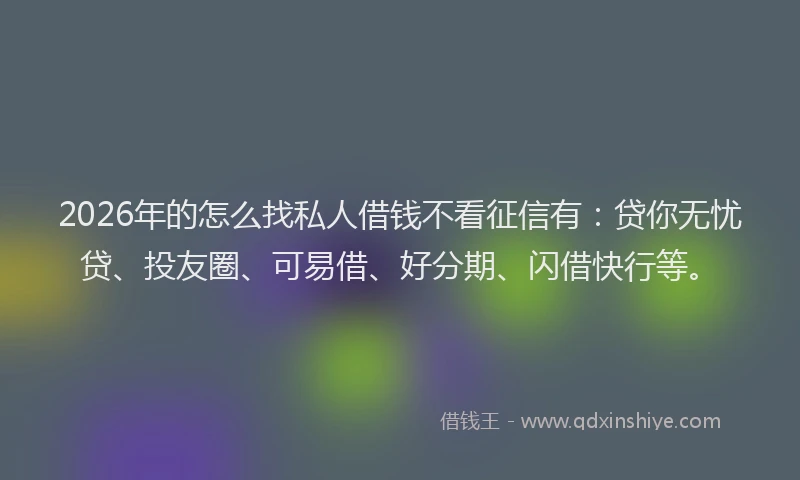 2026年的怎么找私人借钱不看征信有：贷你无忧贷、投友圈、可易借、好分期、闪借快行等。
