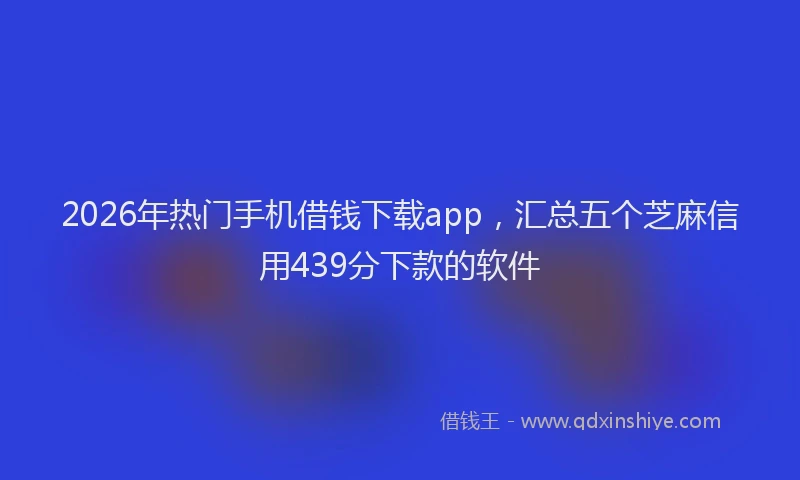2026年热门手机借钱下载app，汇总五个芝麻信用439分下款的软件
