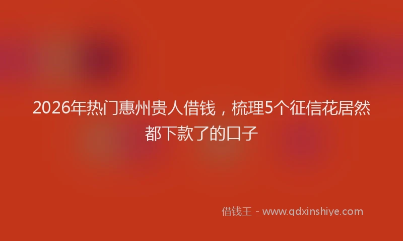2026年热门惠州贵人借钱，梳理5个征信花居然都下款了的口子
