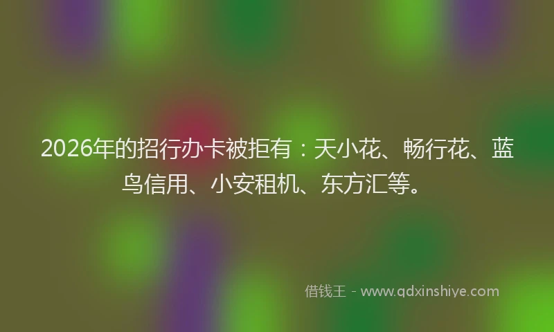 2026年的招行办卡被拒有:天小花、畅行花、蓝鸟信用、小安租机、东方汇等。