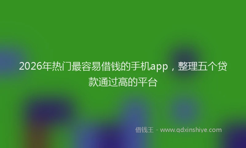 2026年热门最容易借钱的手机app，整理五个贷款通过高的平台