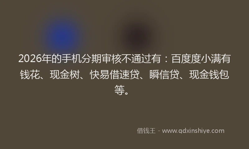 2026年的手机分期审核不通过有：百度度小满有钱花、现金树、快易借速贷、瞬信贷、现金钱包等。