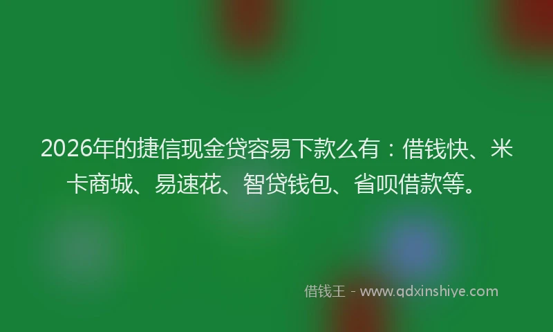2026年的捷信现金贷容易下款么有:借钱快、米卡商城、易速花、智贷钱包、省呗借款等。