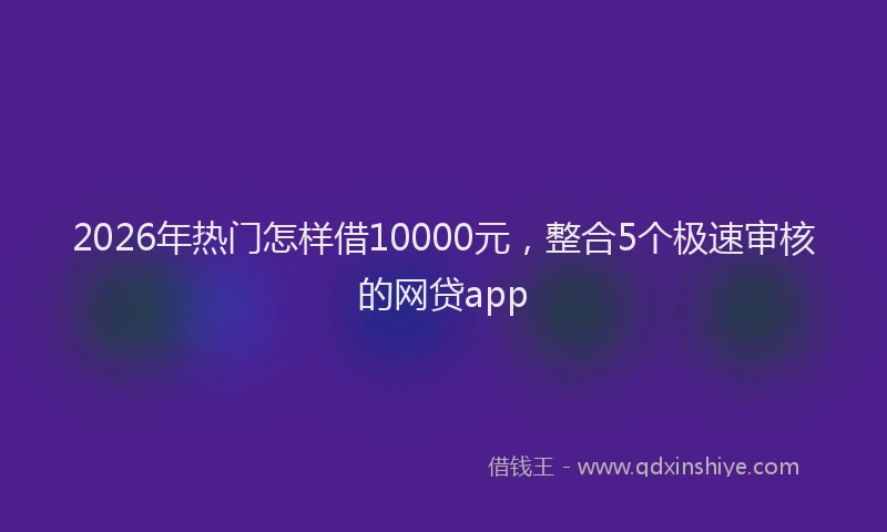2026年热门怎样借10000元，整合5个极速审核的网贷app