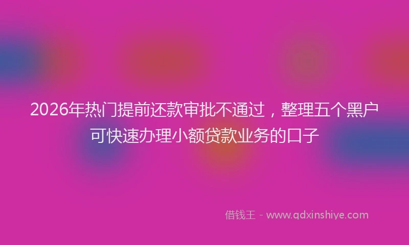 2026年热门提前还款审批不通过，整理五个黑户可快速办理小额贷款业务的口子