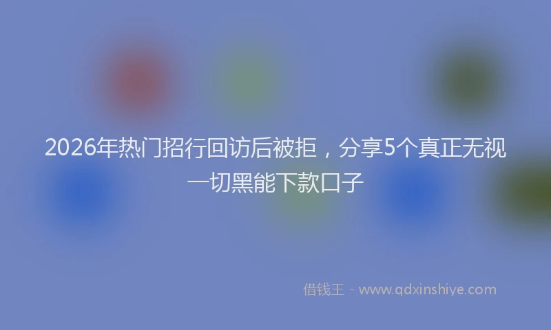 2026年热门招行回访后被拒,分享5个真正无视一切黑能下款口子