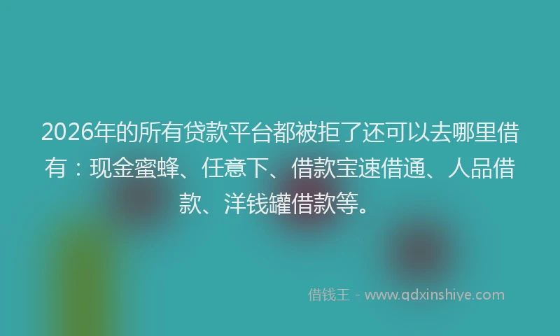2026年的所有贷款平台都被拒了还可以去哪里借有：现金蜜蜂、任意下、借款宝速借通、人品借款、洋钱罐借款等。