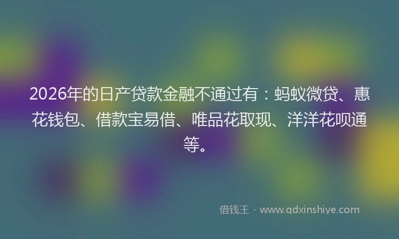 2026年的日产贷款金融不通过有：蚂蚁微贷、惠花钱包、借款宝易借、唯品花取现、洋洋花呗通等。
