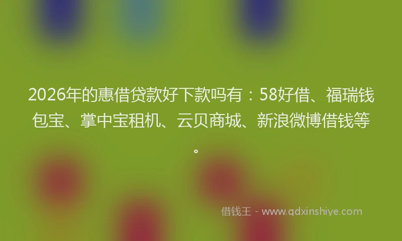 2026年的惠借贷款好下款吗有：58好借、福瑞钱包宝、掌中宝租机、云贝商城、新浪微博借钱等。