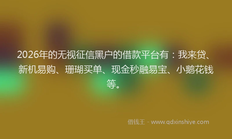 2026年的无视征信黑户的借款平台有：我来贷、新机易购、珊瑚买单、现金秒融易宝、小鹅花钱等。