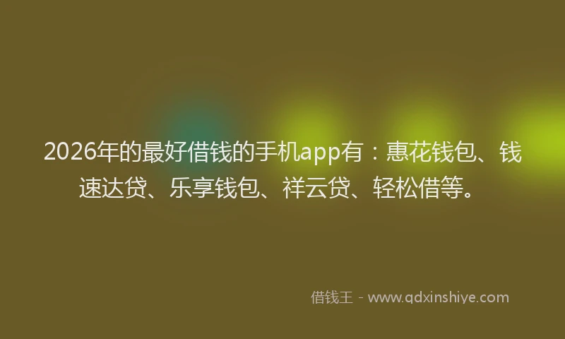 2026年的最好借钱的手机app有：惠花钱包、钱速达贷、乐享钱包、祥云贷、轻松借等。