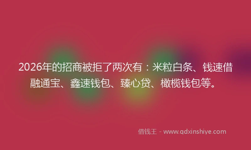 2026年的招商被拒了两次有：米粒白条、钱速借融通宝、鑫速钱包、臻心贷、橄榄钱包等。