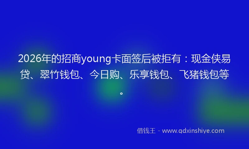 2026年的招商young卡面签后被拒有:现金侠易贷、翠竹钱包、今日购、乐享钱包、飞猪钱包等。