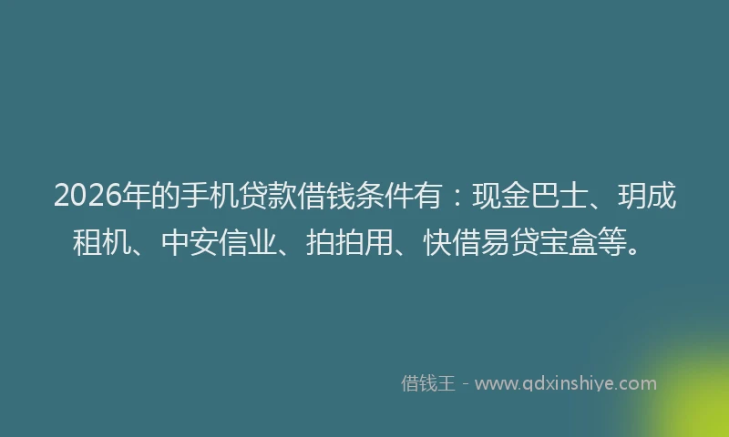 2026年的手机贷款借钱条件有：现金巴士、玥成租机、中安信业、拍拍用、快借易贷宝盒等。