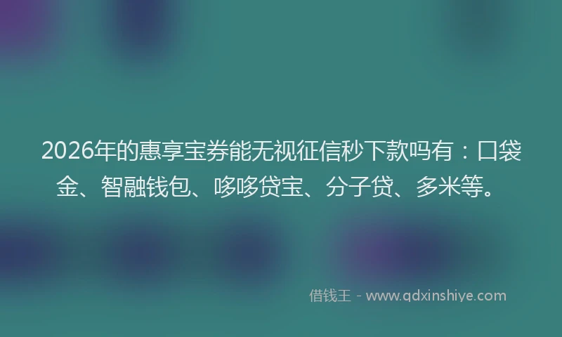 2026年的惠享宝券能无视征信秒下款吗有:口袋金、智融钱包、哆哆贷宝、分子贷、多米等。