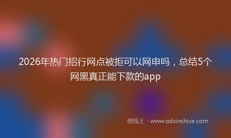 2026年热门招行网点被拒可以网申吗，总结5个网黑真正能下款的app