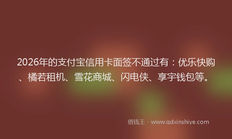 2026年的支付宝信用卡面签不通过有：优乐快购、橘若租机、雪花商城、闪电侠、享宇钱包等。