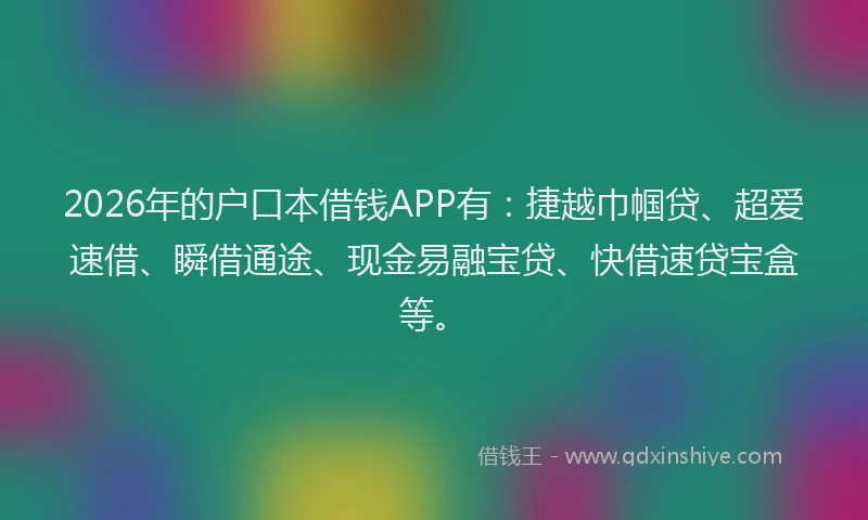2026年的户口本借钱APP有：捷越巾帼贷、超爱速借、瞬借通途、现金易融宝贷、快借速贷宝盒等。