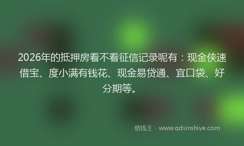 2026年的抵押房看不看征信记录呢有：现金侠速借宝、度小满有钱花、现金易贷通、宜口袋、好分期等。