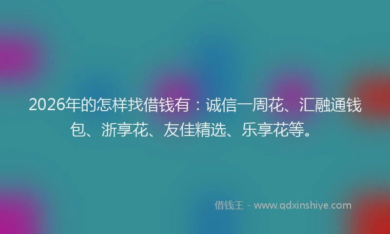 2026年的怎样找借钱有:诚信一周花、汇融通钱包、浙享花、友佳精选、乐享花等。