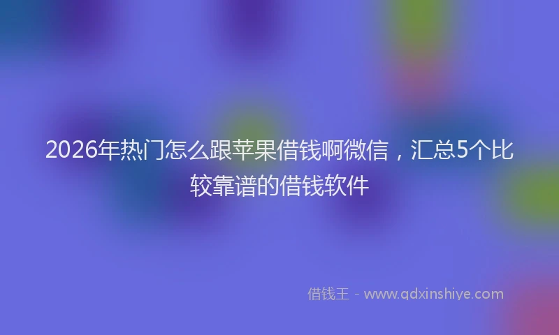2026年热门怎么跟苹果借钱啊微信，汇总5个比较靠谱的借钱软件