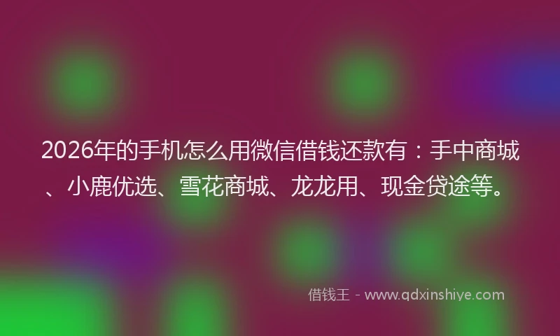 2026年的手机怎么用微信借钱还款有：手中商城、小鹿优选、雪花商城、龙龙用、现金贷途等。