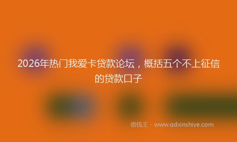 2026年热门我爱卡贷款论坛，概括五个不上征信的贷款口子
